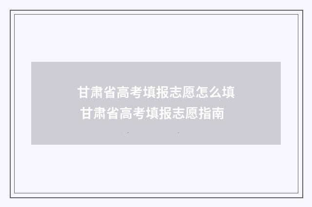 甘肃省高考填报志愿怎么填 甘肃省高考填报志愿指南