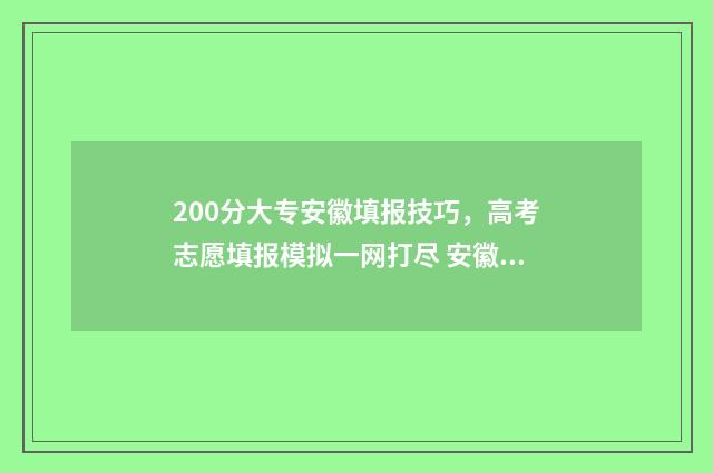 200分大专安徽填报技巧，高考志愿填报模拟一网打尽 安徽200分能考上什么大专