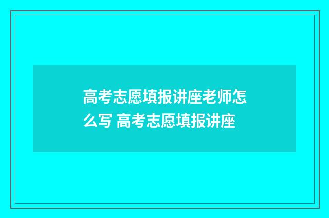 高考志愿填报讲座老师怎么写 高考志愿填报讲座