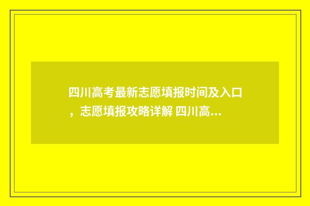四川高考最新志愿填报时间及入口，志愿填报攻略详解 四川高考最新志愿怎么填
