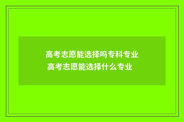 高考志愿能选择吗专科专业 高考志愿能选择什么专业
