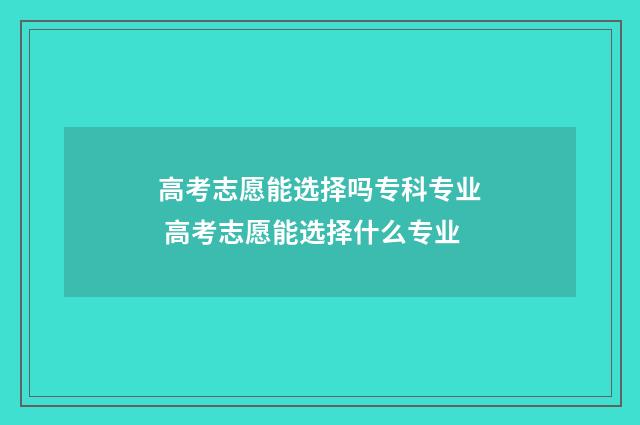 高考志愿能选择吗专科专业 高考志愿能选择什么专业