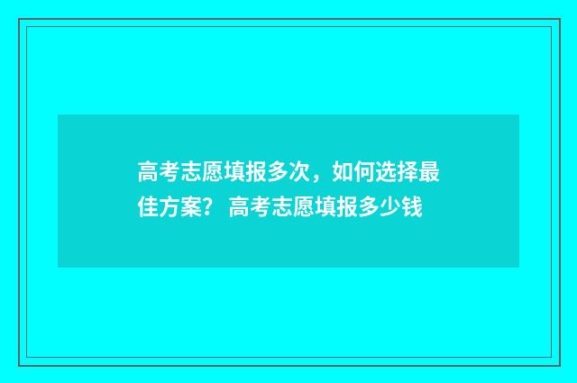 高考志愿填报多次，如何选择最佳方案？ 高考志愿填报多少钱