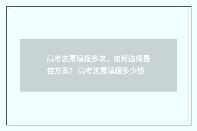 高考志愿填报多次，如何选择最佳方案？ 高考志愿填报多少钱