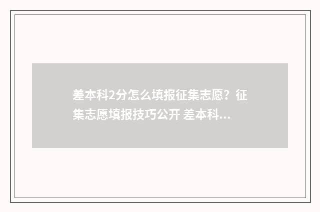 差本科2分怎么填报征集志愿?征集志愿填报技巧公开 差本科线2分可以上本科吗