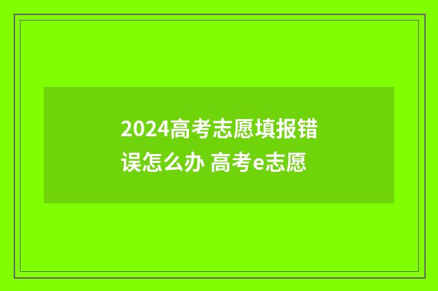 2024高考志愿填报错误怎么办 高考e志愿