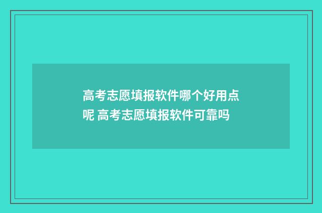 高考志愿填报软件哪个好用点呢 高考志愿填报软件可靠吗