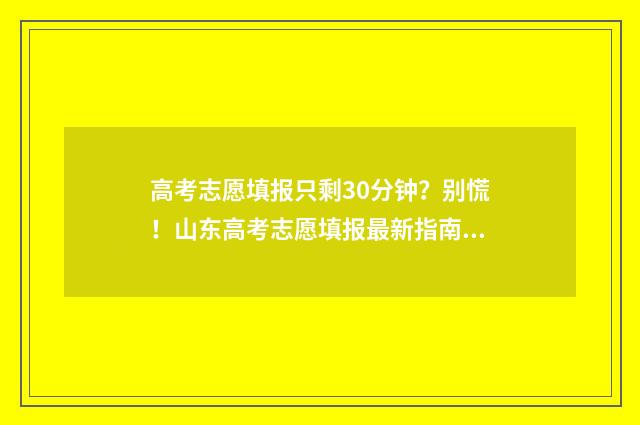 高考志愿填报只剩30分钟？别慌！山东高考志愿填报最新指南 高考志愿填报只保存不提交吗