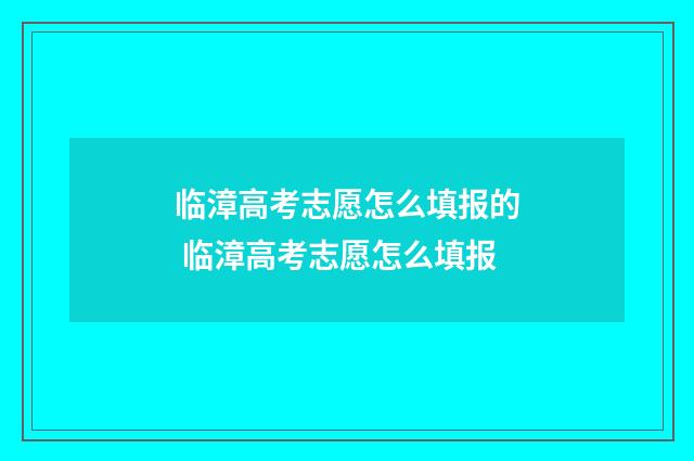临漳高考志愿怎么填报的 临漳高考志愿怎么填报