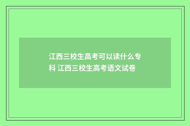 江西三校生高考可以读什么专科 江西三校生高考语文试卷