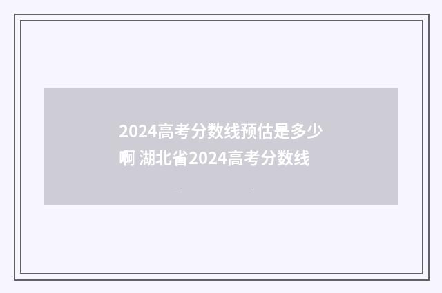 2024高考分数线预估是多少啊 湖北省2024高考分数线