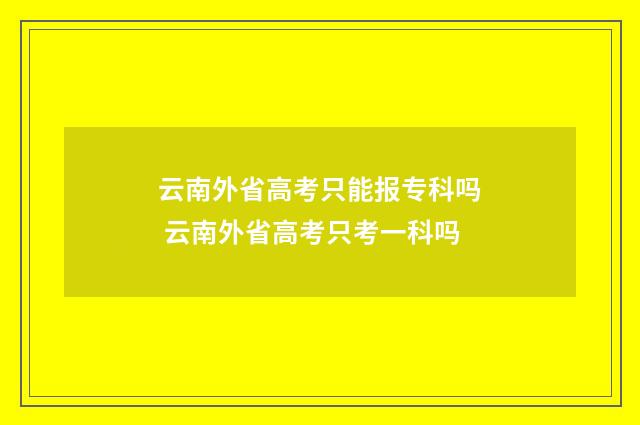 云南外省高考只能报专科吗 云南外省高考只考一科吗