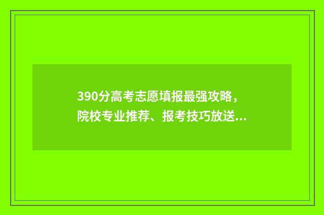 390分高考志愿填报最强攻略，院校专业推荐、报考技巧放送！ 2021年高考390分报什么学校