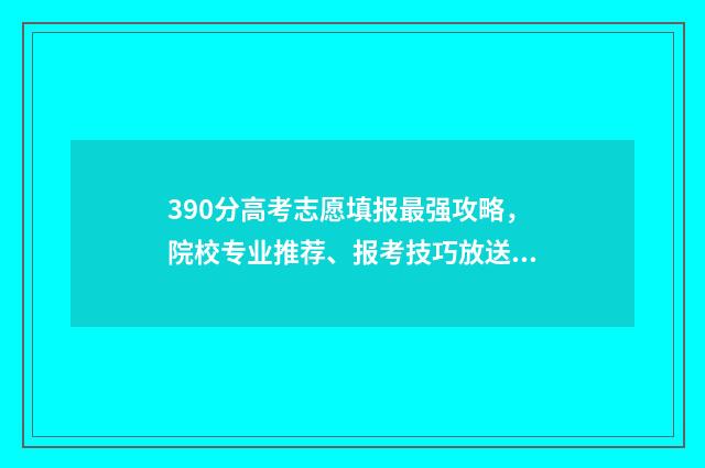 390分高考志愿填报最强攻略，院校专业推荐、报考技巧放送！ 2021年高考390分报什么学校