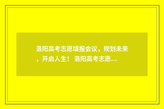 洛阳高考志愿填报会议，规划未来，开启人生！ 洛阳高考志愿填报机构有哪些