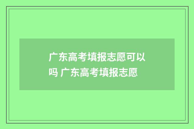 广东高考填报志愿可以吗 广东高考填报志愿