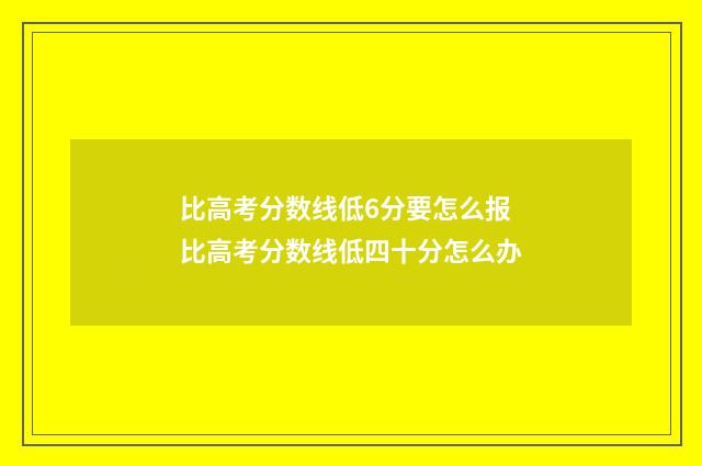 比高考分数线低6分要怎么报 比高考分数线低四十分怎么办