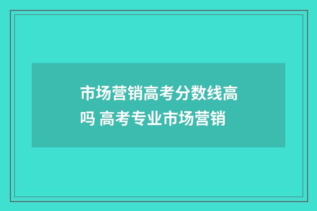 市场营销高考分数线高吗 高考专业市场营销