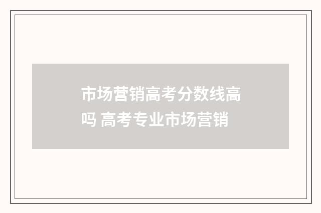 市场营销高考分数线高吗 高考专业市场营销