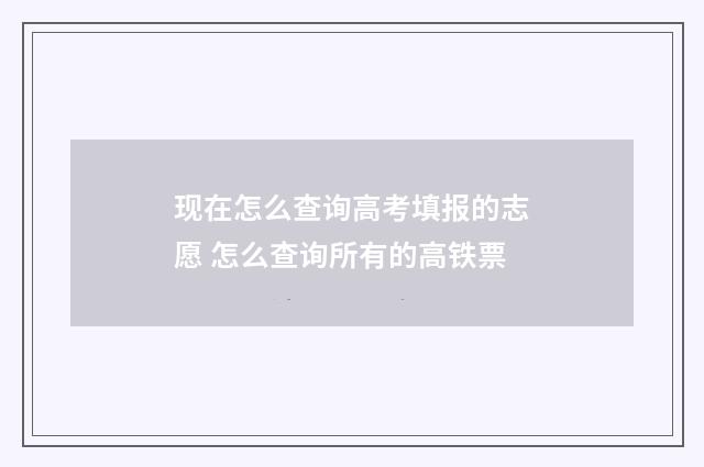 现在怎么查询高考填报的志愿 怎么查询所有的高铁票