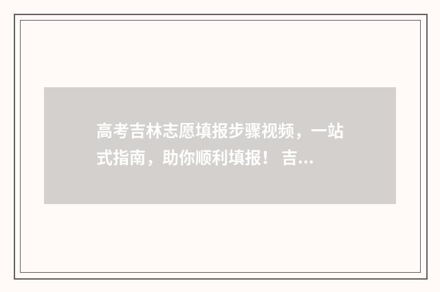 高考吉林志愿填报步骤视频，一站式指南，助你顺利填报！ 吉林省高考志愿录取规则