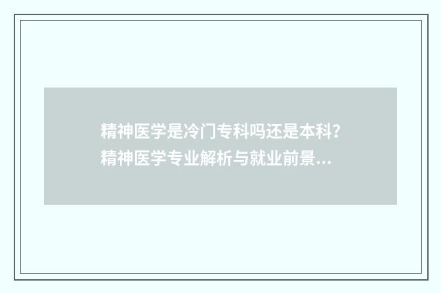 精神医学是冷门专科吗还是本科？精神医学专业解析与就业前景分析 精神医学是冷门还是热门
