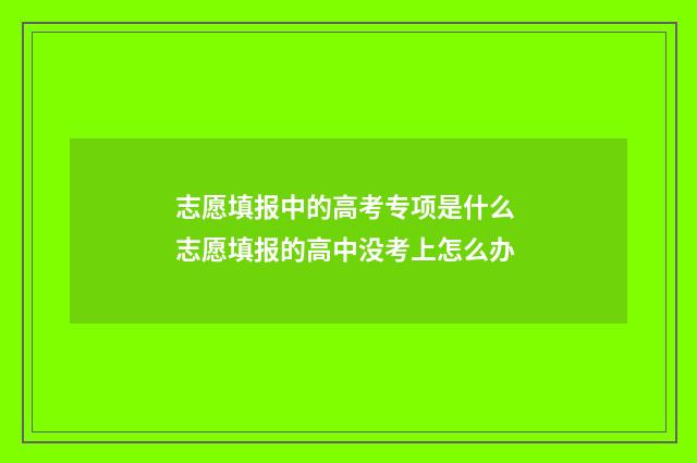 志愿填报中的高考专项是什么 志愿填报的高中没考上怎么办