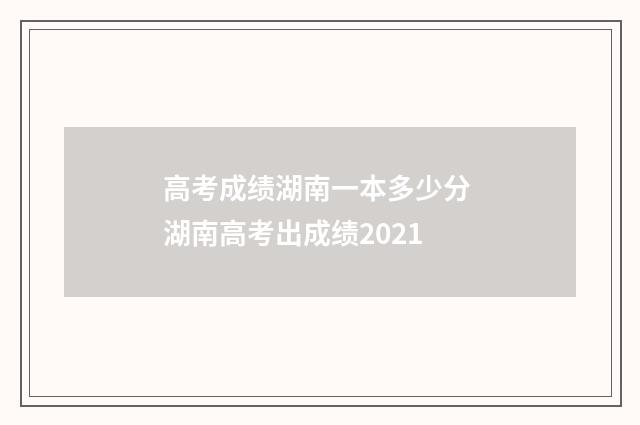 高考成绩湖南一本多少分 湖南高考出成绩2021
