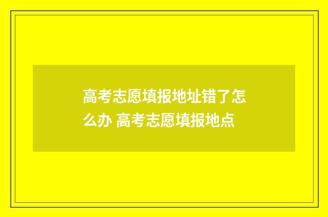 高考志愿填报地址错了怎么办 高考志愿填报地点