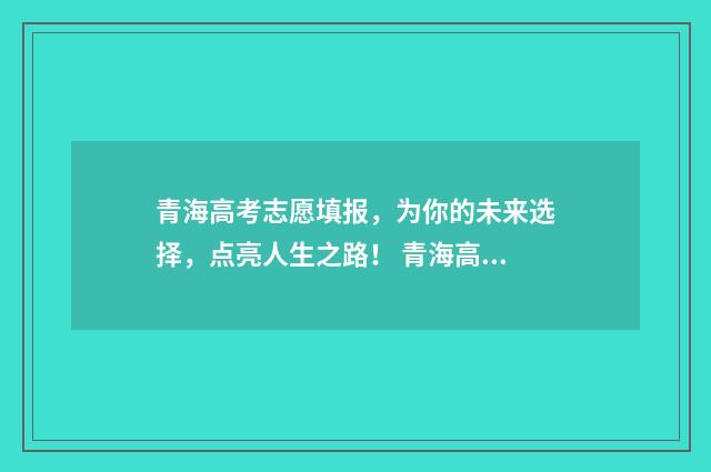 青海高考志愿填报,为你的未来选择,点亮人生之路! 青海高考志愿填报查询