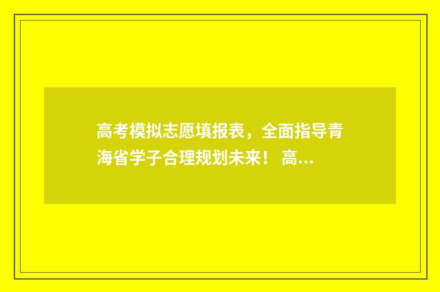 高考模拟志愿填报表，全面指导青海省学子合理规划未来！ 高考模拟志愿填报系统入口