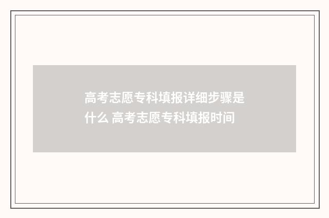 高考志愿专科填报详细步骤是什么 高考志愿专科填报时间