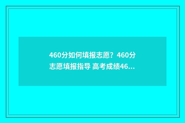 460分如何填报志愿?460分志愿填报指导 高考成绩460分填什么学校好