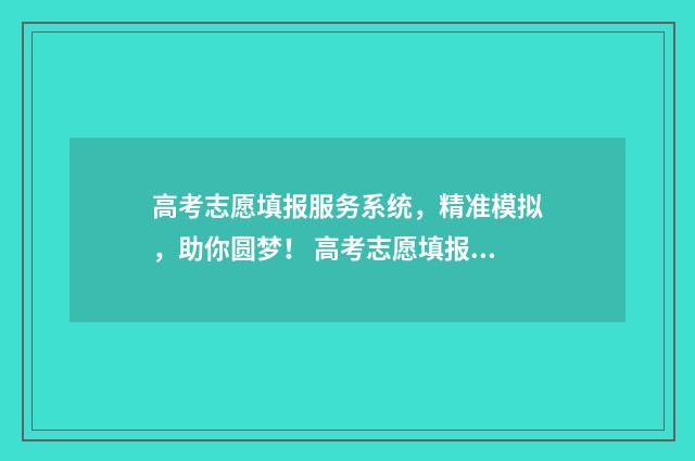 高考志愿填报服务系统，精准模拟，助你圆梦！ 高考志愿填报志愿表