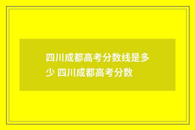 四川成都高考分数线是多少 四川成都高考分数