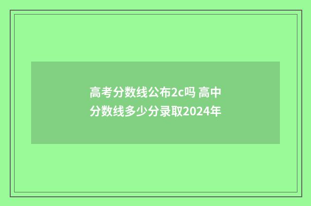 高考分数线公布2c吗 高中分数线多少分录取2024年