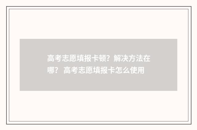 高考志愿填报卡顿？解决方法在哪？ 高考志愿填报卡怎么使用
