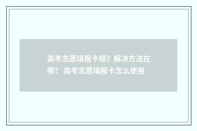 高考志愿填报卡顿?解决方法在哪? 高考志愿填报卡怎么使用