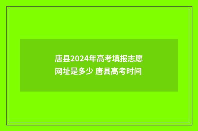 唐县2024年高考填报志愿网址是多少 唐县高考时间