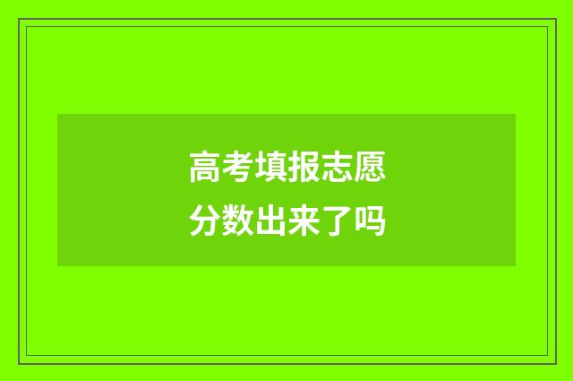 高考填报志愿分数出来了吗