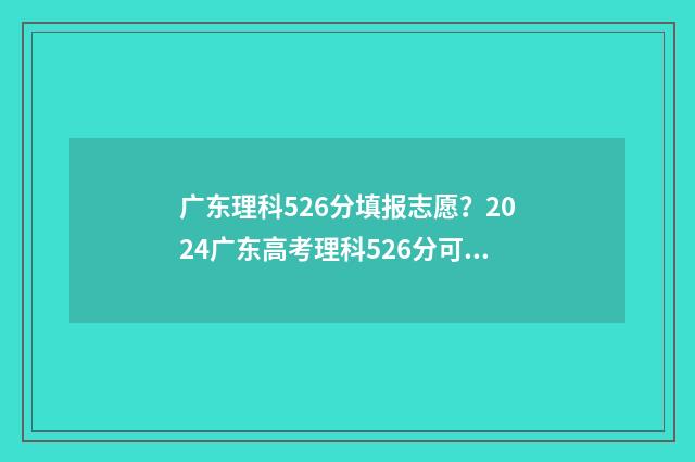 广东理科526分填报志愿？2024广东高考理科526分可报院校推荐 广东理科566分