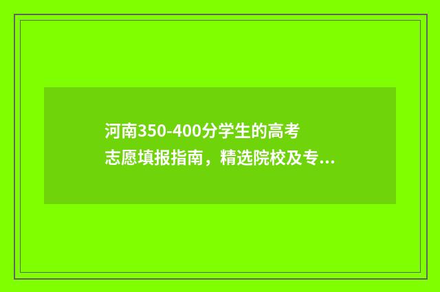 河南350-400分学生的高考志愿填报指南,精选院校及专业推荐 2021年河南高考400~450分能上哪所大学