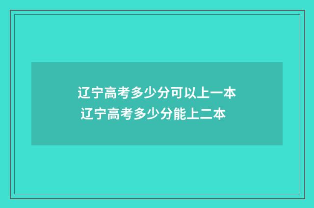 辽宁高考多少分可以上一本 辽宁高考多少分能上二本