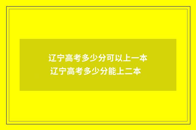 辽宁高考多少分可以上一本 辽宁高考多少分能上二本