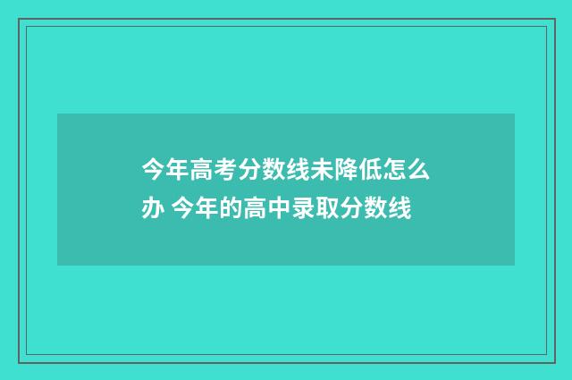 今年高考分数线未降低怎么办 今年的高中录取分数线