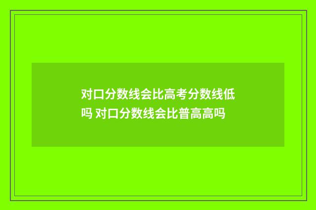 对口分数线会比高考分数线低吗 对口分数线会比普高高吗