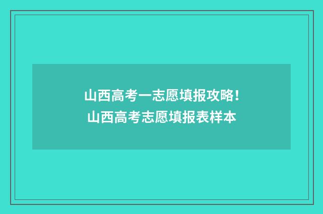 山西高考一志愿填报攻略！ 山西高考志愿填报表样本