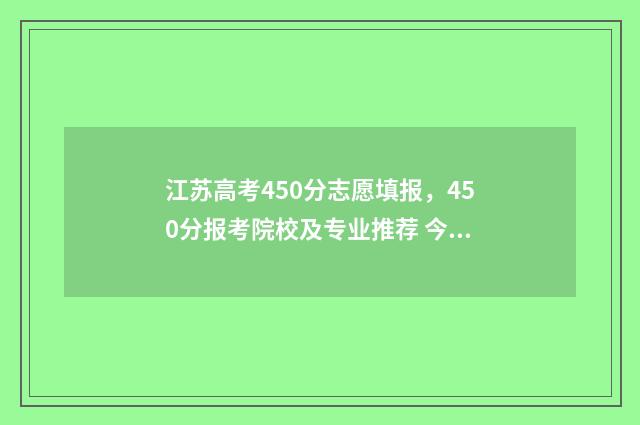 江苏高考450分志愿填报，450分报考院校及专业推荐 今年江苏高考450分能上几本?