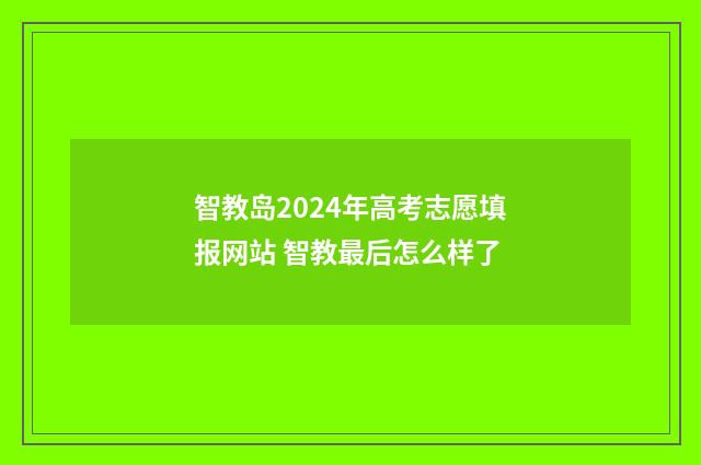 智教岛2024年高考志愿填报网站 智教最后怎么样了
