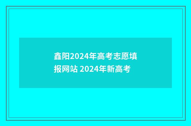 鑫阳2024年高考志愿填报网站 2024年新高考